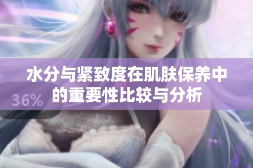 水分与紧致度在肌肤保养中的重要性比较与分析