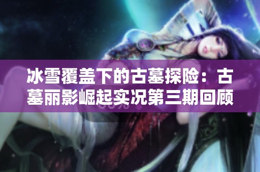 冰雪覆盖下的古墓探险：古墓丽影崛起实况第三期回顾