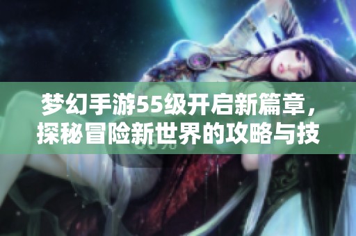 梦幻手游55级开启新篇章，探秘冒险新世界的攻略与技巧