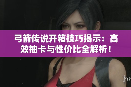 弓箭传说开箱技巧揭示：高效抽卡与性价比全解析！
