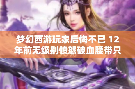 梦幻西游玩家后悔不已 12年前无级别愤怒破血腰带只卖的遭遇