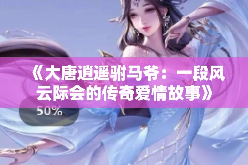 《大唐逍遥驸马爷：一段风云际会的传奇爱情故事》