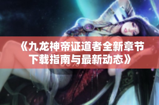 《九龙神帝证道者全新章节下载指南与最新动态》