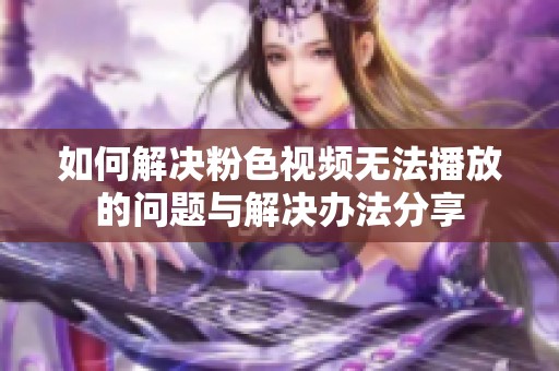 如何解决粉色视频无法播放的问题与解决办法分享