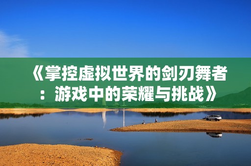 《掌控虚拟世界的剑刃舞者：游戏中的荣耀与挑战》