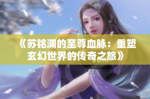 《苏铭渊的至尊血脉：重塑玄幻世界的传奇之旅》