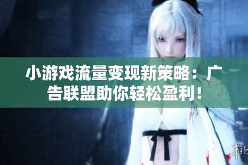 小游戏流量变现新策略：广告联盟助你轻松盈利！