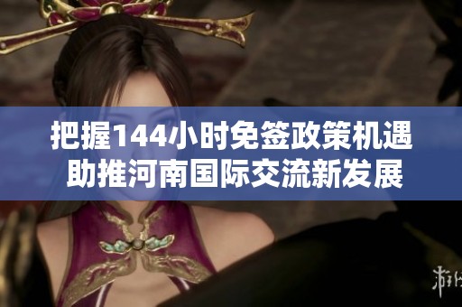 把握144小时免签政策机遇 助推河南国际交流新发展
