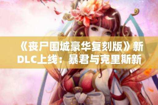 《丧尸围城豪华复刻版》新DLC上线：暴君与克里斯新服装抢先曝光