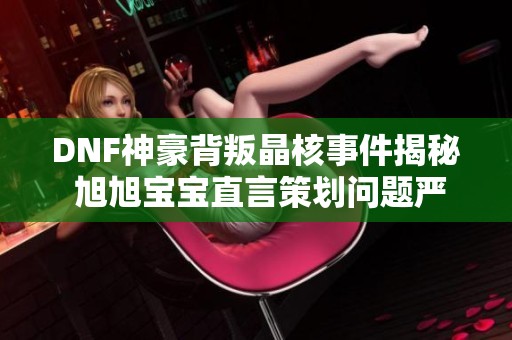 DNF神豪背叛晶核事件揭秘 旭旭宝宝直言策划问题严重