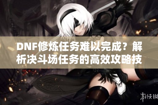 DNF修炼任务难以完成？解析决斗场任务的高效攻略技巧