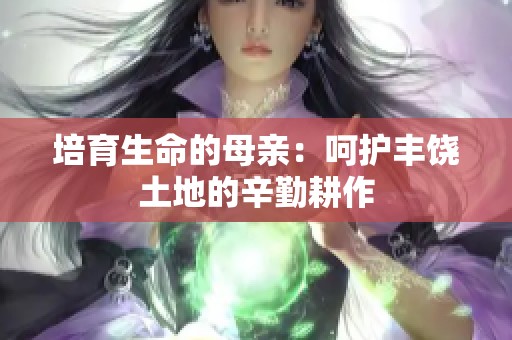 培育生命的母亲：呵护丰饶土地的辛勤耕作