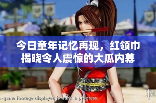 今日童年记忆再现，红领巾揭晓令人震惊的大瓜内幕