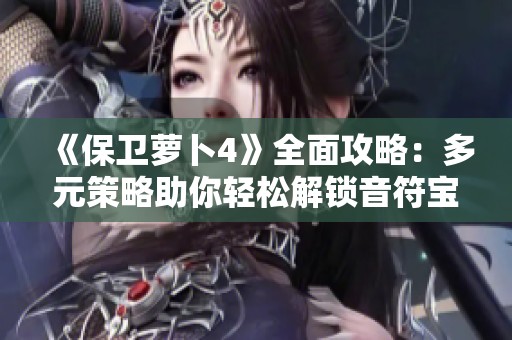 《保卫萝卜4》全面攻略：多元策略助你轻松解锁音符宝库与丰厚奖励！
