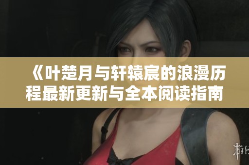 《叶楚月与轩辕宸的浪漫历程最新更新与全本阅读指南》