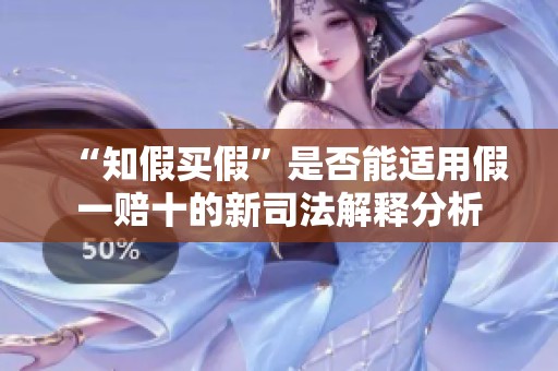 “知假买假”是否能适用假一赔十的新司法解释分析