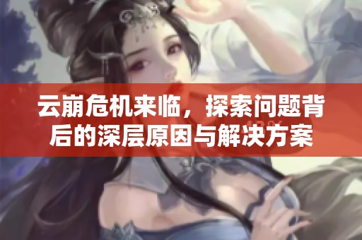 云崩危机来临，探索问题背后的深层原因与解决方案