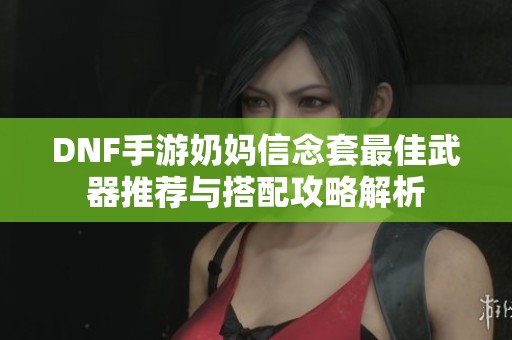 DNF手游奶妈信念套最佳武器推荐与搭配攻略解析