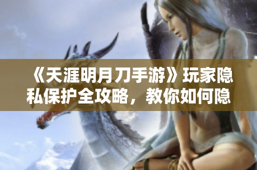 《天涯明月刀手游》玩家隐私保护全攻略，教你如何隐藏其他玩家信息