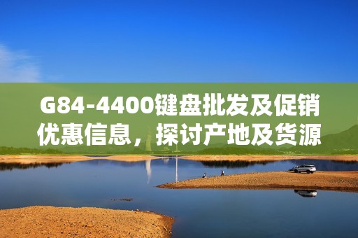 G84-4400键盘批发及促销优惠信息，探讨产地及货源全面解析