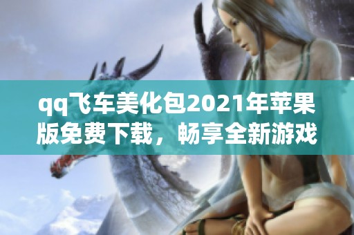 qq飞车美化包2021年苹果版免费下载，畅享全新游戏体验