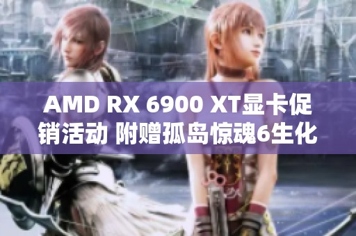 AMD RX 6900 XT显卡促销活动 附赠孤岛惊魂6生化危机游戏礼包