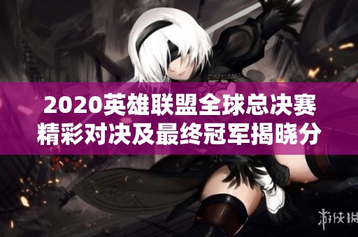2020英雄联盟全球总决赛精彩对决及最终冠军揭晓分析