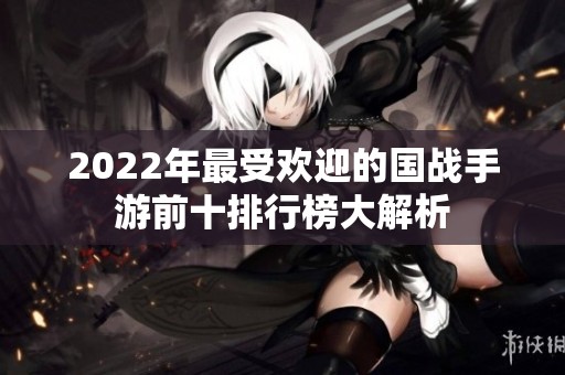 2022年最受欢迎的国战手游前十排行榜大解析