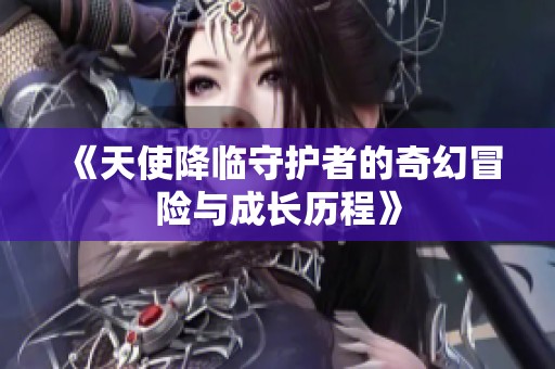 《天使降临守护者的奇幻冒险与成长历程》
