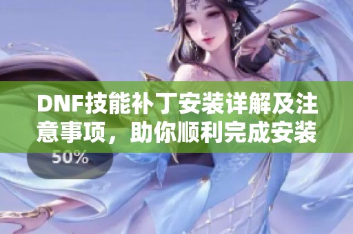 DNF技能补丁安装详解及注意事项，助你顺利完成安装