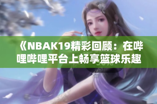 《NBAK19精彩回顾：在哔哩哔哩平台上畅享篮球乐趣》