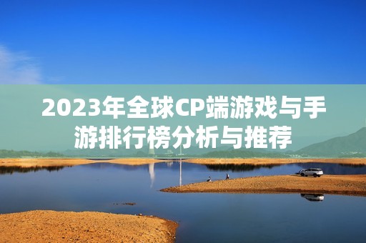 2023年全球CP端游戏与手游排行榜分析与推荐