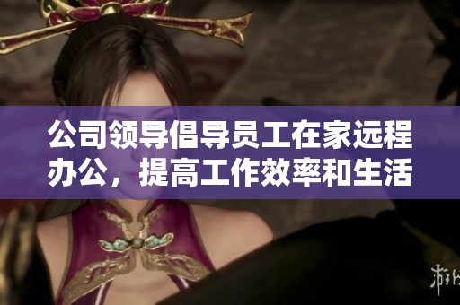 公司领导倡导员工在家远程办公，提高工作效率和生活质量