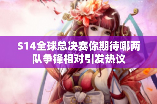 S14全球总决赛你期待哪两队争锋相对引发热议