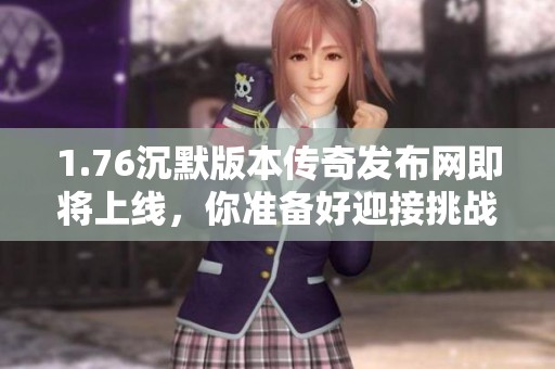 1.76沉默版本传奇发布网即将上线，你准备好迎接挑战了吗？