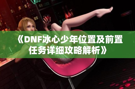 《DNF冰心少年位置及前置任务详细攻略解析》
