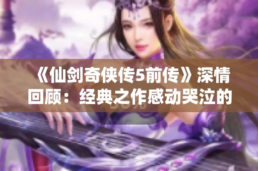 《仙剑奇侠传5前传》深情回顾：经典之作感动哭泣的理由