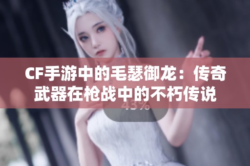 CF手游中的毛瑟御龙：传奇武器在枪战中的不朽传说