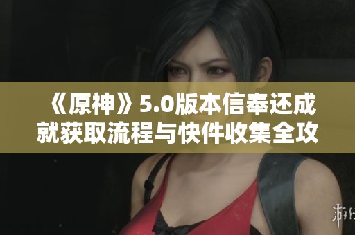《原神》5.0版本信奉还成就获取流程与快件收集全攻略
