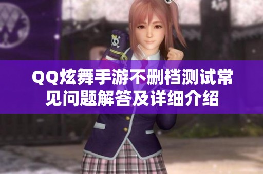 QQ炫舞手游不删档测试常见问题解答及详细介绍