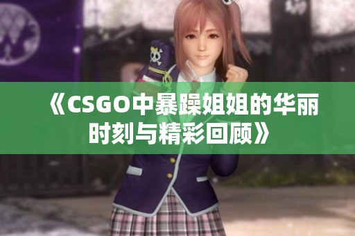 《CSGO中暴躁姐姐的华丽时刻与精彩回顾》