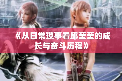 《从日常琐事看邱莹莹的成长与奋斗历程》