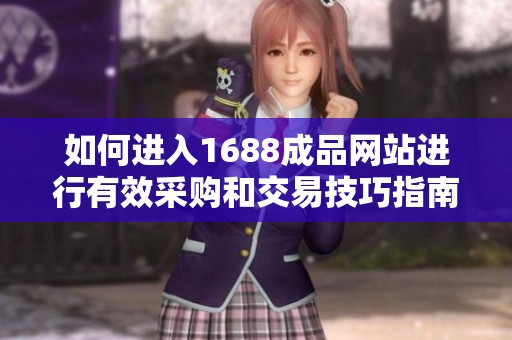 如何进入1688成品网站进行有效采购和交易技巧指南