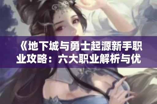 《地下城与勇士起源新手职业攻略：六大职业解析与优选推荐》