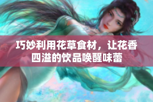 巧妙利用花草食材，让花香四溢的饮品唤醒味蕾