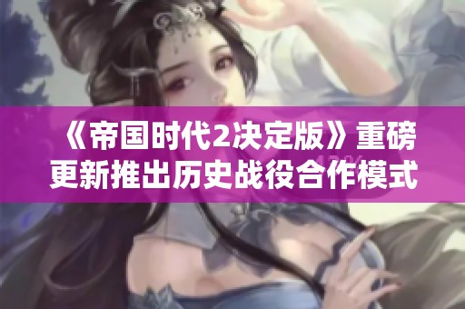 《帝国时代2决定版》重磅更新推出历史战役合作模式，激发全新战斗体验！