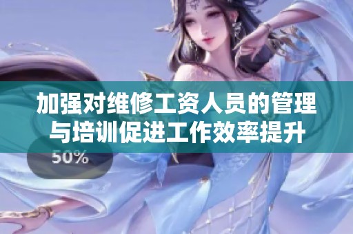 加强对维修工资人员的管理与培训促进工作效率提升