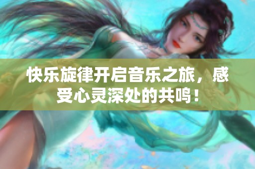 快乐旋律开启音乐之旅，感受心灵深处的共鸣！