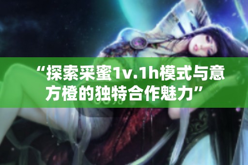 “探索采蜜1v.1h模式与意方橙的独特合作魅力”