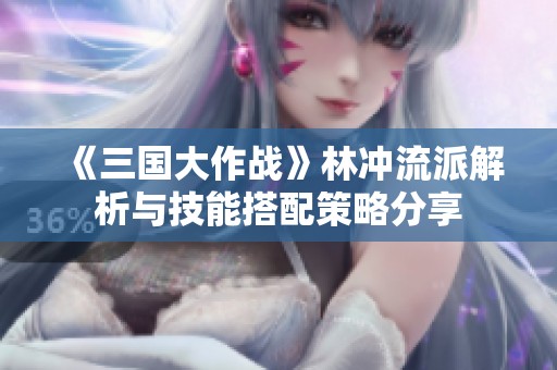 《三国大作战》林冲流派解析与技能搭配策略分享